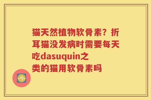 猫天然植物软骨素？折耳猫没发时需要每天吃dasuquin之类的猫用软骨素吗