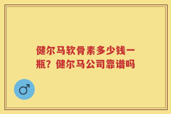 健尔马软骨素多少钱一瓶?健尔马公司靠谱吗 健尔马软骨素多少钱一瓶?健尔马公司靠谱吗