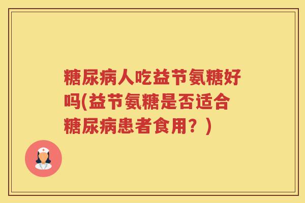 人吃益节氨糖好吗(益节氨糖是否适合患者食用?) 人吃益节氨糖好吗(益节氨糖是否适合患者食用?)