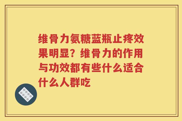 维骨力氨糖蓝瓶止疼效果明显?维骨力的作用与功效都有些什么适合什么人群吃 维骨力氨糖蓝瓶止疼效果明显?维骨力的作用与功效都有些什么适合什么人群吃