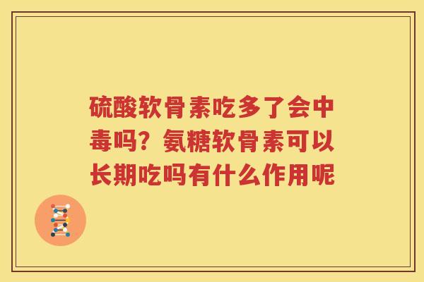 硫酸软骨素吃多了会中毒吗?氨糖软骨素可以长期吃吗有什么作用呢 硫酸软骨素吃多了会中毒吗?氨糖软骨素可以长期吃吗有什么作用呢