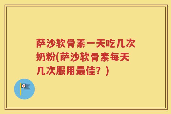 萨沙软骨素一天吃几次奶粉(萨沙软骨素每天几次服用佳?) 萨沙软骨素一天吃几次奶粉(萨沙软骨素每天几次服用佳?)