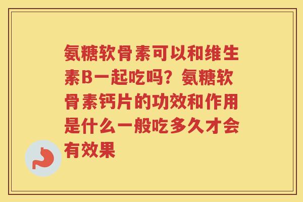 氨糖软骨素可以和维生素B一起吃吗？氨糖软骨素钙片的功效和作用是什么一般吃多久才会有效果