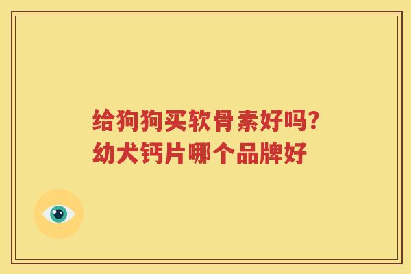 给狗狗买软骨素好吗?幼犬钙片哪个品牌好 给狗狗买软骨素好吗?幼犬钙片哪个品牌好