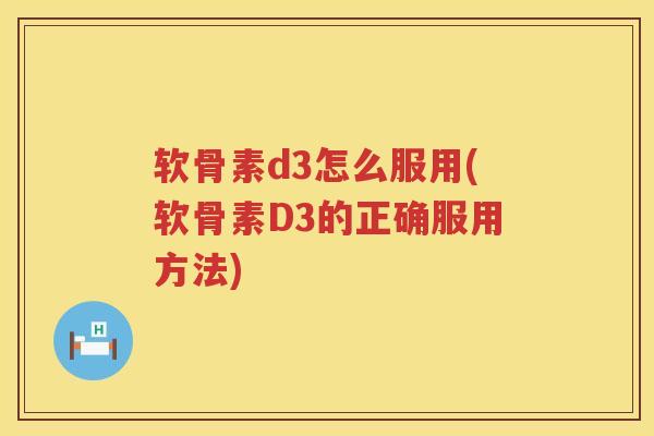 软骨素d3怎么服用(软骨素D3的正确服用方法) 软骨素d3怎么服用(软骨素D3的正确服用方法)