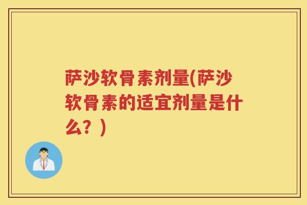 萨沙软骨素剂量(萨沙软骨素的适宜剂量是什么?) 萨沙软骨素剂量(萨沙软骨素的适宜剂量是什么?)