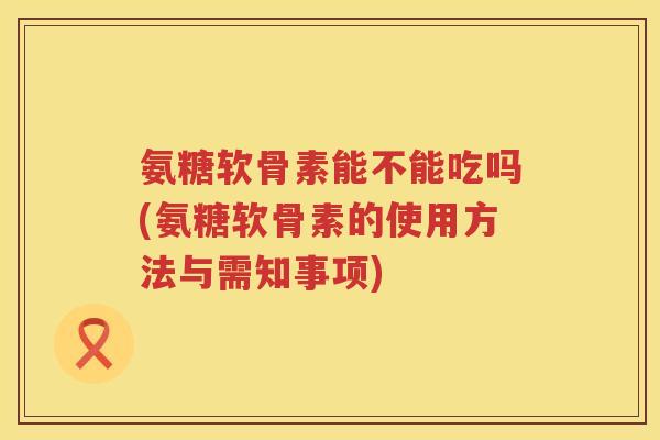 氨糖软骨素能不能吃吗(氨糖软骨素的使用方法与需知事项) 氨糖软骨素能不能吃吗(氨糖软骨素的使用方法与需知事项)