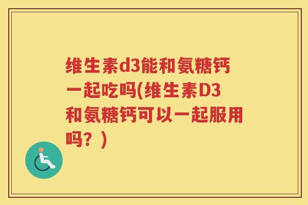 维生素d3能和氨糖钙一起吃吗(维生素D3和氨糖钙可以一起服用吗?) 维生素d3能和氨糖钙一起吃吗(维生素D3和氨糖钙可以一起服用吗?)