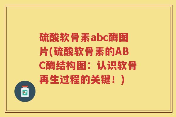 硫酸软骨素abc酶图片(硫酸软骨素的ABC酶结构图:认识软骨再生过程的关键!) 硫酸软骨素abc酶图片(硫酸软骨素的ABC酶结构图:认识软骨再生过程的关键!)