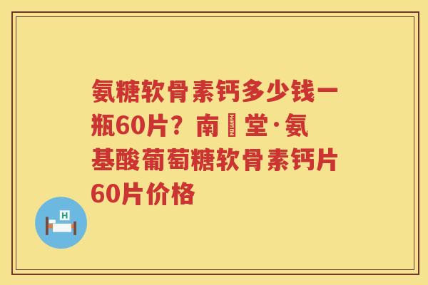 氨糖软骨素钙多少钱一瓶60片？南雲堂·氨基酸葡萄糖软骨素钙片60片价格
