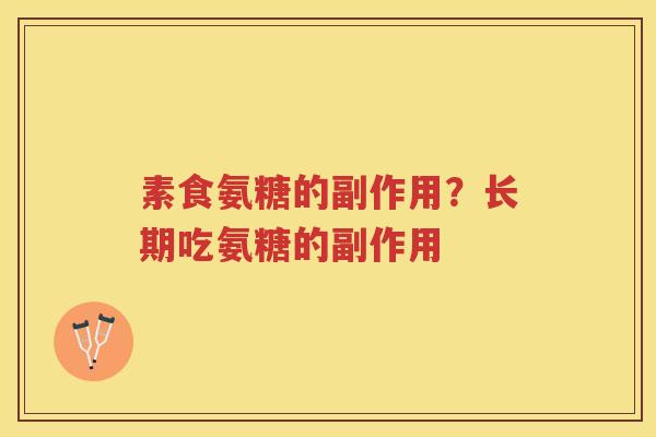 素食氨糖的副作用?长期吃氨糖的副作用 素食氨糖的副作用?长期吃氨糖的副作用