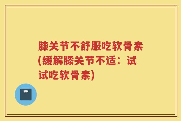 膝关节不舒服吃软骨素(缓解膝关节不适:试试吃软骨素) 膝关节不舒服吃软骨素(缓解膝关节不适:试试吃软骨素)