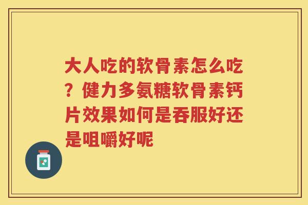 大人吃的软骨素怎么吃？健力多氨糖软骨素钙片效果如何是吞服好还是咀嚼好呢