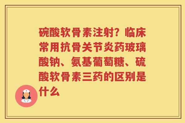 碗酸软骨素注射?临床常用抗骨药玻璃酸钠、氨基葡萄糖、硫酸软骨素三药的区别是什么 碗酸软骨素注射?临床常用抗骨药玻璃酸钠、氨基葡萄糖、硫酸软骨素三药的区别是什么