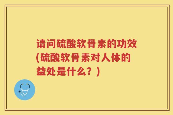 请问硫酸软骨素的功效(硫酸软骨素对人体的益处是什么？)
