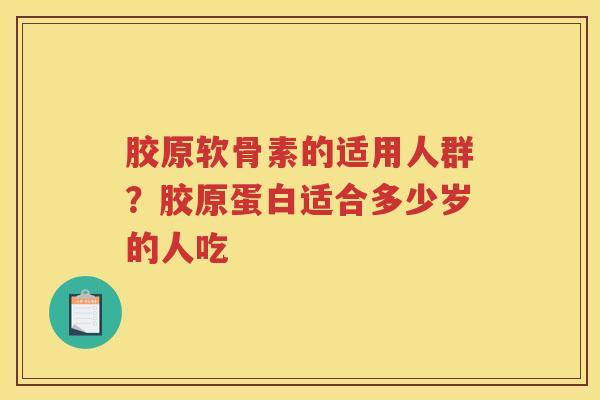 胶原软骨素的适用人群?胶原蛋白适合多少岁的人吃 胶原软骨素的适用人群?胶原蛋白适合多少岁的人吃