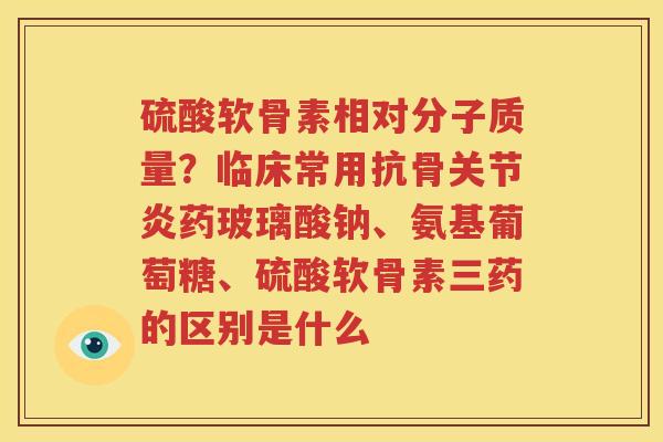 硫酸软骨素相对分子质量?临床常用抗骨药玻璃酸钠、氨基葡萄糖、硫酸软骨素三药的区别是什么 硫酸软骨素相对分子质量?临床常用抗骨药玻璃酸钠、氨基葡萄糖、硫酸软骨素三药的区别是什么