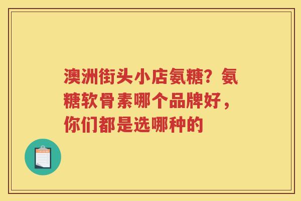 澳洲街头小店氨糖?氨糖软骨素哪个品牌好,你们都是选哪种的 澳洲街头小店氨糖?氨糖软骨素哪个品牌好,你们都是选哪种的
