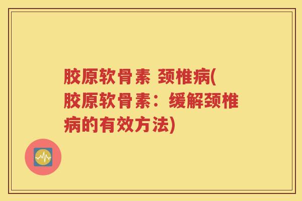 胶原软骨素 颈椎(胶原软骨素:缓解颈椎的有效方法) 胶原软骨素 颈椎(胶原软骨素:缓解颈椎的有效方法)