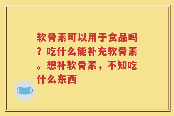 软骨素可以用于食品吗?吃什么能补充软骨素。想补软骨素,不知吃什么东西 软骨素可以用于食品吗?吃什么能补充软骨素。想补软骨素,不知吃什么东西