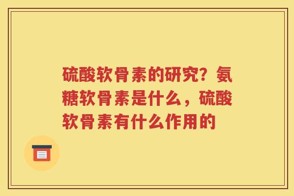 硫酸软骨素的研究?氨糖软骨素是什么,硫酸软骨素有什么作用的 硫酸软骨素的研究?氨糖软骨素是什么,硫酸软骨素有什么作用的