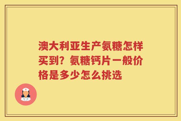 澳大利亚生产氨糖怎样买到？氨糖钙片一般价格是多少怎么挑选