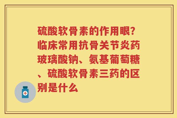 硫酸软骨素的作用眼？临床常用抗骨药玻璃酸钠、氨基葡萄糖、硫酸软骨素三药的区别是什么