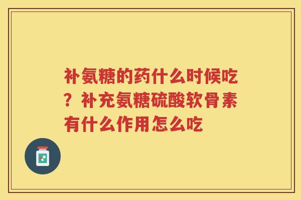 补氨糖的药什么时候吃？补充氨糖硫酸软骨素有什么作用怎么吃