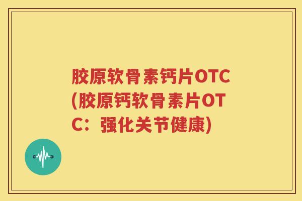 胶原软骨素钙片OTC(胶原钙软骨素片OTC：强化关节健康)