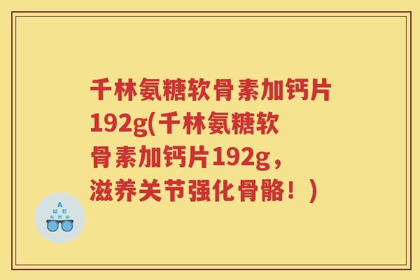 千林氨糖软骨素加钙片192g(千林氨糖软骨素加钙片192g,滋养关节强化骨骼!) 千林氨糖软骨素加钙片192g(千林氨糖软骨素加钙片192g,滋养关节强化骨骼!)