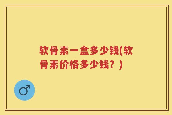 软骨素一盒多少钱(软骨素价格多少钱?) 软骨素一盒多少钱(软骨素价格多少钱?)