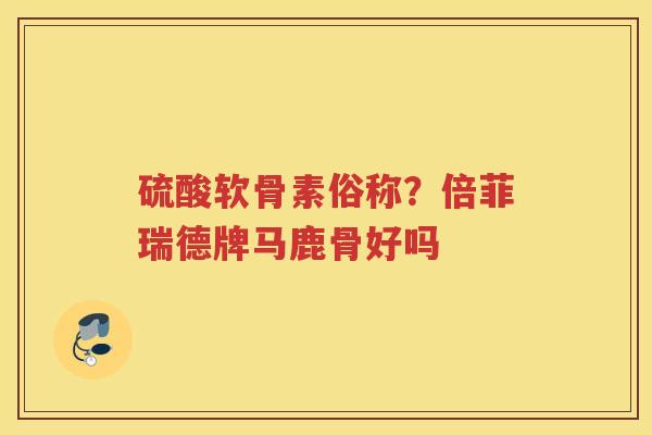 硫酸软骨素俗称?倍菲瑞德牌马鹿骨好吗 硫酸软骨素俗称?倍菲瑞德牌马鹿骨好吗