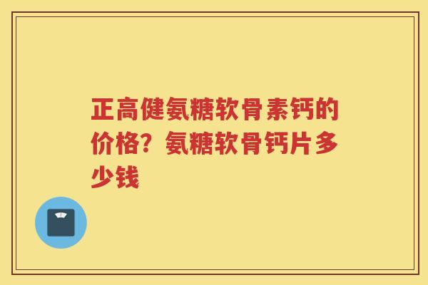 正高健氨糖软骨素钙的价格?氨糖软骨钙片多少钱 正高健氨糖软骨素钙的价格?氨糖软骨钙片多少钱