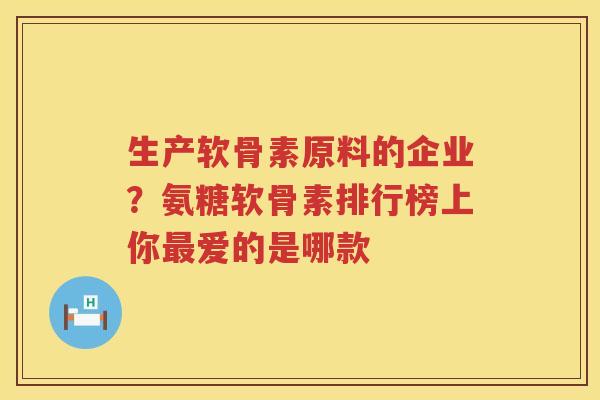 生产软骨素原料的企业?氨糖软骨素排行榜上你爱的是哪款 生产软骨素原料的企业?氨糖软骨素排行榜上你爱的是哪款