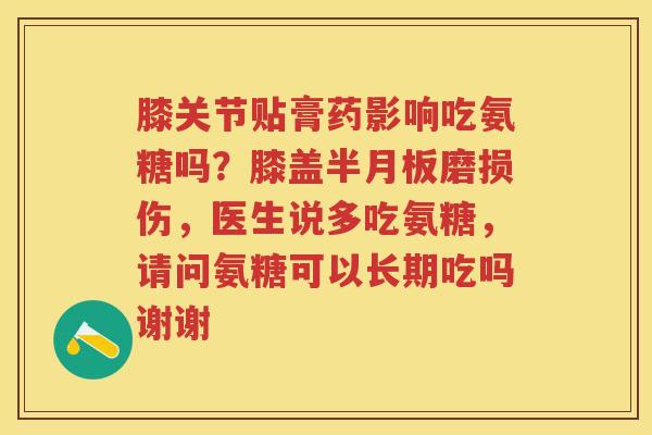 膝关节贴膏药影响吃氨糖吗?膝盖磨损伤,医生说多吃氨糖,请问氨糖可以长期吃吗谢谢 膝关节贴膏药影响吃氨糖吗?膝盖磨损伤,医生说多吃氨糖,请问氨糖可以长期吃吗谢谢