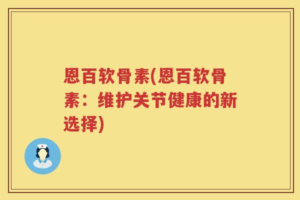 恩百软骨素(恩百软骨素：维护关节健康的新选择)