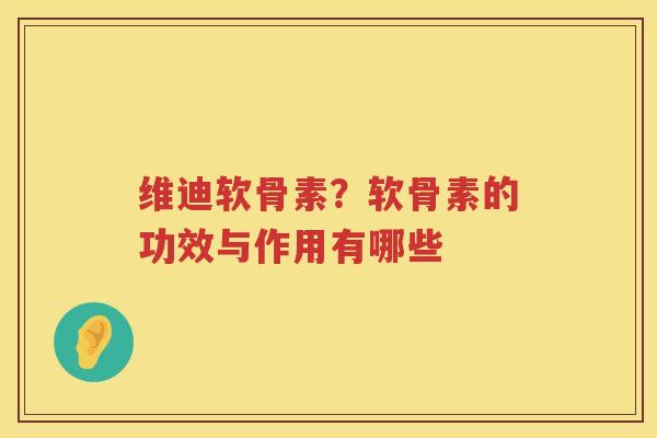 维迪软骨素？软骨素的功效与作用有哪些