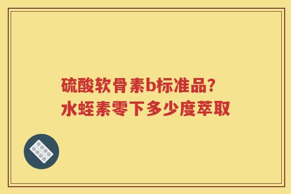 硫酸软骨素b标准品?水蛭素零下多少度萃取 硫酸软骨素b标准品?水蛭素零下多少度萃取