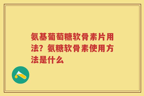 氨基葡萄糖软骨素片用法？氨糖软骨素使用方法是什么
