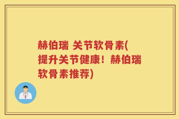 赫伯瑞 关节软骨素(提升关节健康!赫伯瑞软骨素推荐) 赫伯瑞 关节软骨素(提升关节健康!赫伯瑞软骨素推荐)