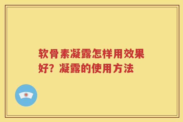 软骨素凝露怎样用效果好?凝露的使用方法 软骨素凝露怎样用效果好?凝露的使用方法