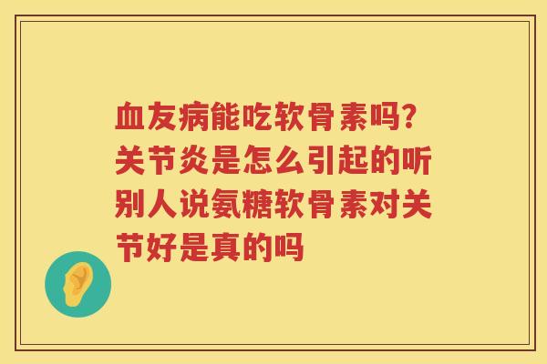 友能吃软骨素吗？是怎么引起的听别人说氨糖软骨素对关节好是真的吗