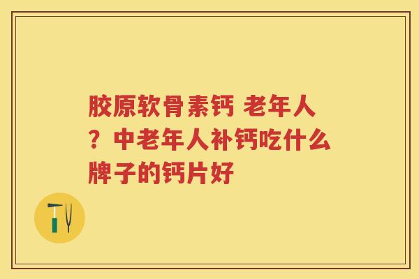 胶原软骨素钙 老年人?中老年人补钙吃什么牌子的钙片好 胶原软骨素钙 老年人?中老年人补钙吃什么牌子的钙片好