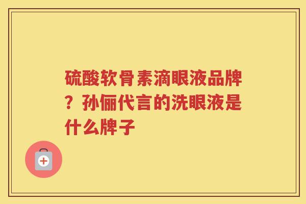 硫酸软骨素滴眼液品牌?孙俪代言的洗眼液是什么牌子 硫酸软骨素滴眼液品牌?孙俪代言的洗眼液是什么牌子