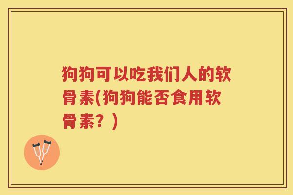 狗狗可以吃我们人的软骨素(狗狗能否食用软骨素？)
