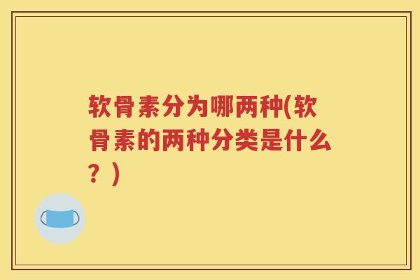 软骨素分为哪两种(软骨素的两种分类是什么?) 软骨素分为哪两种(软骨素的两种分类是什么?)