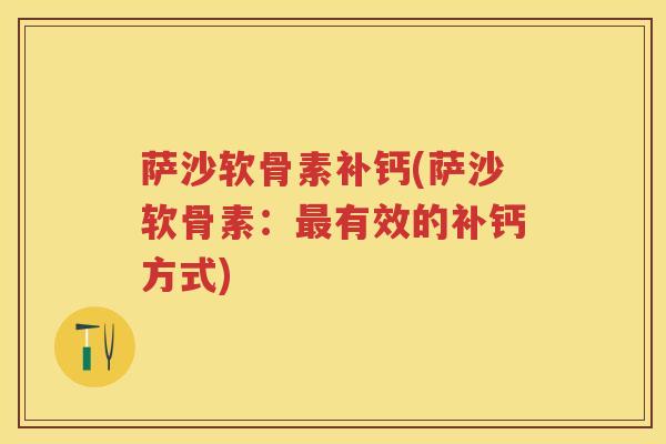 萨沙软骨素补钙(萨沙软骨素:有效的补钙方式) 萨沙软骨素补钙(萨沙软骨素:有效的补钙方式)