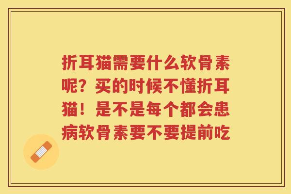 折耳猫需要什么软骨素呢?买的时候不懂折耳猫!是不是每个都会患软骨素要不要提前吃 折耳猫需要什么软骨素呢?买的时候不懂折耳猫!是不是每个都会患软骨素要不要提前吃