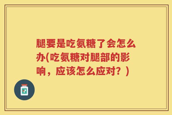 腿要是吃氨糖了会怎么办(吃氨糖对腿部的影响，应该怎么应对？)