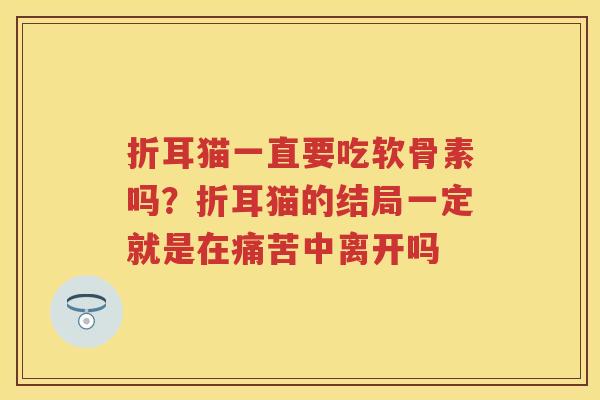 折耳猫一直要吃软骨素吗?折耳猫的结局一定就是在痛苦中离开吗 折耳猫一直要吃软骨素吗?折耳猫的结局一定就是在痛苦中离开吗